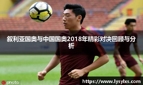 叙利亚国奥与中国国奥2018年精彩对决回顾与分析