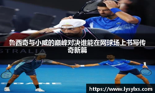 鲁西奇与小威的巅峰对决谁能在网球场上书写传奇新篇