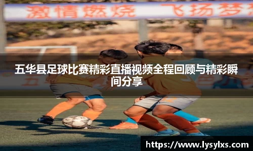 五华县足球比赛精彩直播视频全程回顾与精彩瞬间分享
