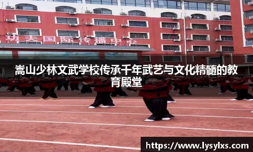 嵩山少林文武学校传承千年武艺与文化精髓的教育殿堂